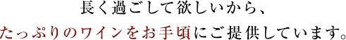 長く過ごして欲しいから、たっぷりのワインをお手頃にご提供しています