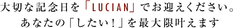 大切な記念日を「LUCIAN」でお迎えください。あなたの「したい！」を最大限叶えます